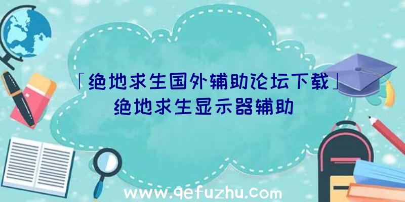 「绝地求生国外辅助论坛下载」|绝地求生显示器辅助